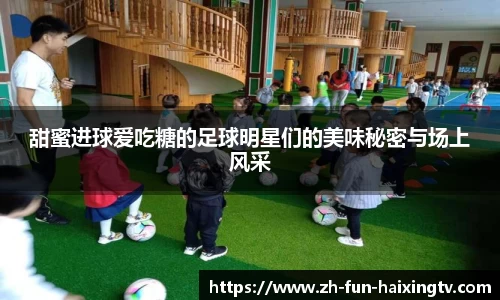 甜蜜进球爱吃糖的足球明星们的美味秘密与场上风采